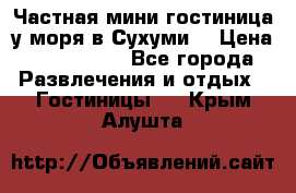 Частная мини гостиница у моря в Сухуми  › Цена ­ 400-800. - Все города Развлечения и отдых » Гостиницы   . Крым,Алушта